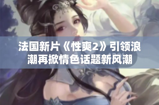 法國新片《性爽2》引領(lǐng)浪潮再掀情色話題新風(fēng)潮