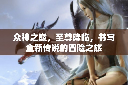 眾神之巔，至尊降臨，書寫全新傳說(shuō)的冒險(xiǎn)之旅