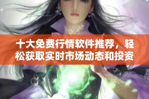 十大免費(fèi)行情軟件推薦，輕松獲取實(shí)時(shí)市場(chǎng)動(dòng)態(tài)和投資資訊