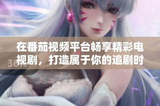 在番茄視頻平臺(tái)暢享精彩電視劇，打造屬于你的追劇時(shí)光