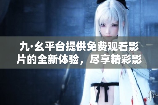 九·幺平臺(tái)提供免費(fèi)觀看影片的全新體驗(yàn)，盡享精彩影視內(nèi)容
