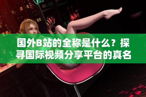 國外B站的全稱是什么？探尋國際視頻分享平臺的真名