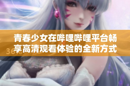 青春少女在嗶哩嗶哩平臺(tái)暢享高清觀看體驗(yàn)的全新方式
