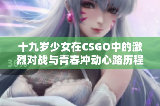 十九歲少女在CSGO中的激烈對戰(zhàn)與青春沖動心路歷程分享