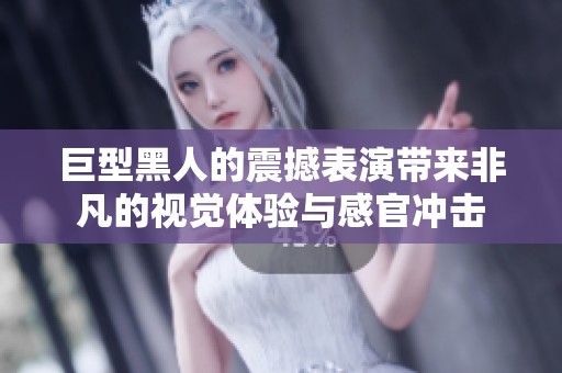巨型黑人的震撼表演帶來非凡的視覺體驗與感官沖擊
