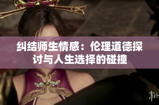 糾結(jié)師生情感：倫理道德探討與人生選擇的碰撞