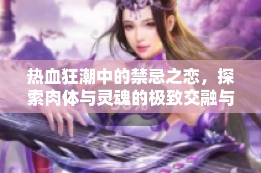 熱血狂潮中的禁忌之戀，探索肉體與靈魂的極致交融與碰撞