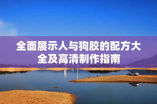 全面展示人與狗膠的配方大全及高清制作指南