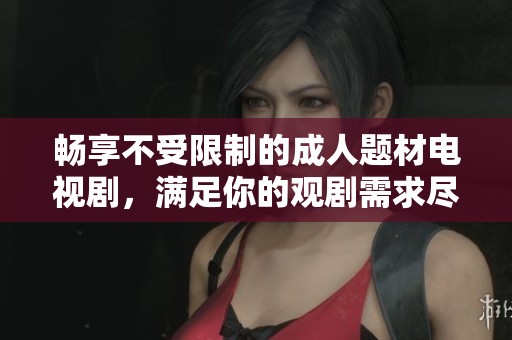 暢享不受限制的成人題材電視劇，滿足你的觀劇需求盡在這里