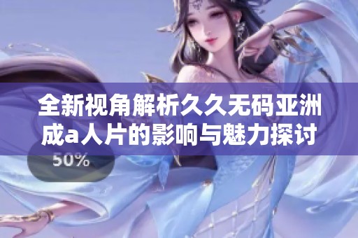 全新視角解析久久無碼亞洲成a人片的影響與魅力探討