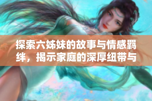 探索六姊妹的故事與情感羈絆，揭示家庭的深厚紐帶與溫暖