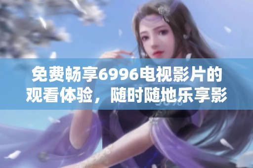 免費(fèi)暢享6996電視影片的觀看體驗(yàn)，隨時(shí)隨地樂享影視盛宴