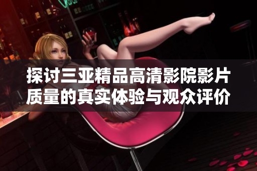 探討三亞精品高清影院影片質(zhì)量的真實(shí)體驗(yàn)與觀眾評(píng)價(jià)