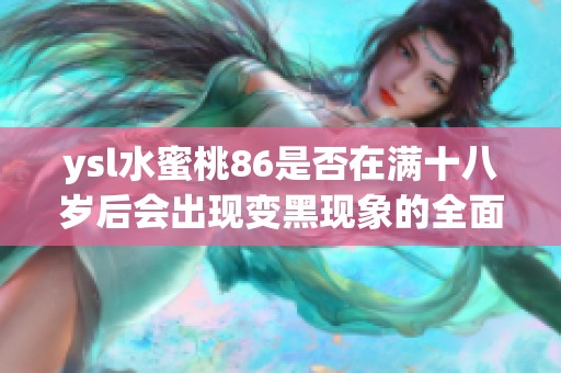 ysl水蜜桃86是否在滿十八歲后會(huì)出現(xiàn)變黑現(xiàn)象的全面解析