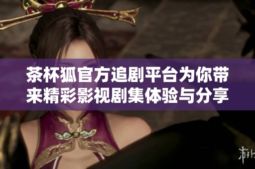 茶杯狐官方追劇平臺(tái)為你帶來精彩影視劇集體驗(yàn)與分享
