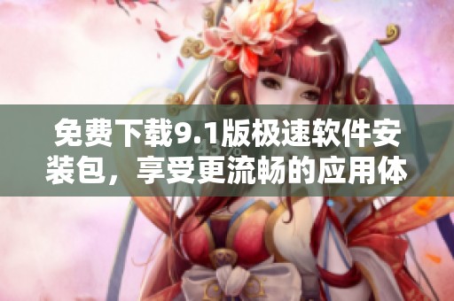免費(fèi)下載9.1版極速軟件安裝包，享受更流暢的應(yīng)用體驗(yàn)