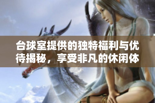 臺球室提供的獨特福利與優(yōu)待揭秘，享受非凡的休閑體驗
