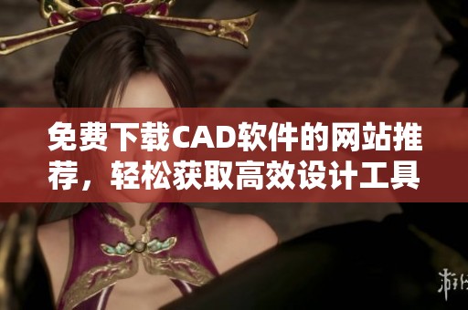 免費下載CAD軟件的網(wǎng)站推薦，輕松獲取高效設(shè)計工具