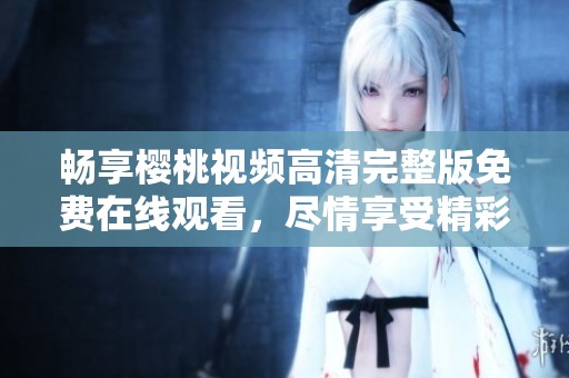 暢享櫻桃視頻高清完整版免費(fèi)在線觀看，盡情享受精彩影片時(shí)光