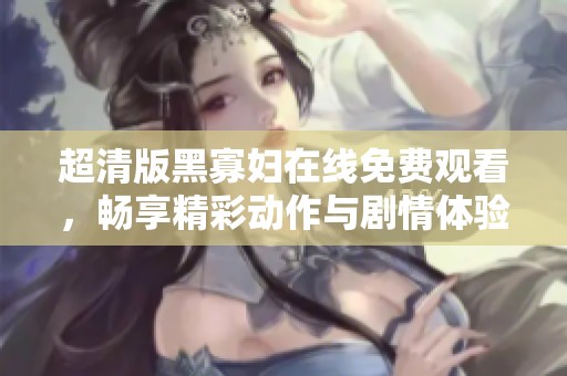 超清版黑寡婦在線免費(fèi)觀看，暢享精彩動(dòng)作與劇情體驗(yàn)