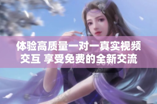 體驗(yàn)高質(zhì)量一對(duì)一真實(shí)視頻交互 享受免費(fèi)的全新交流方式