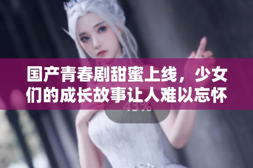 國產(chǎn)青春劇甜蜜上線，少女們的成長故事讓人難以忘懷