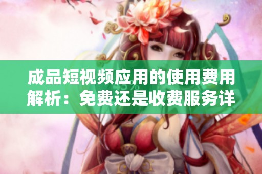 成品短視頻應(yīng)用的使用費(fèi)用解析：免費(fèi)還是收費(fèi)服務(wù)詳解
