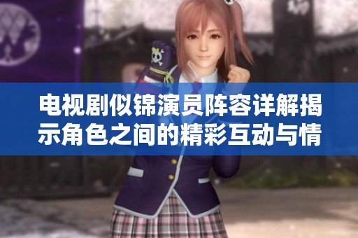 電視劇似錦演員陣容詳解揭示角色之間的精彩互動(dòng)與情感糾葛