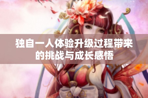 獨(dú)自一人體驗(yàn)升級過程帶來的挑戰(zhàn)與成長感悟