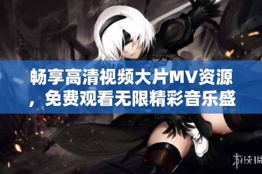 暢享高清視頻大片MV資源，免費觀看無限精彩音樂盛宴