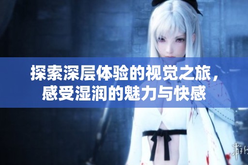 探索深層體驗的視覺之旅，感受濕潤的魅力與快感