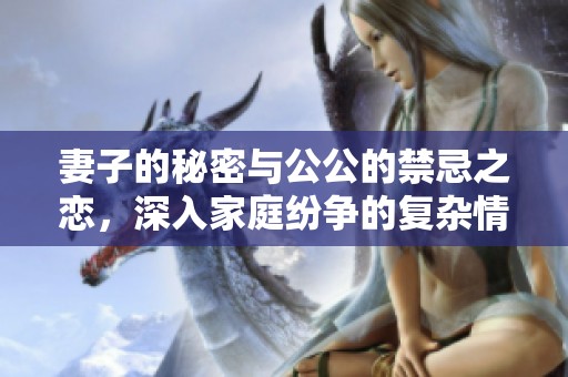 妻子的秘密與公公的禁忌之戀，深入家庭紛爭的復雜情感糾葛