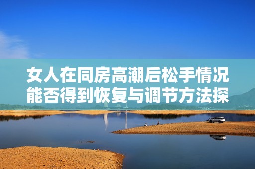 女人在同房高潮后松手情況能否得到恢復與調(diào)節(jié)方法探討