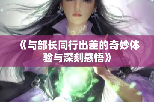 《與部長同行出差的奇妙體驗與深刻感悟》