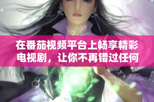 在番茄視頻平臺上暢享精彩電視劇，讓你不再錯過任何一集