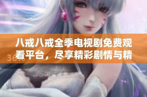 八戒八戒全季電視劇免費觀看平臺，盡享精彩劇情與精彩瞬間