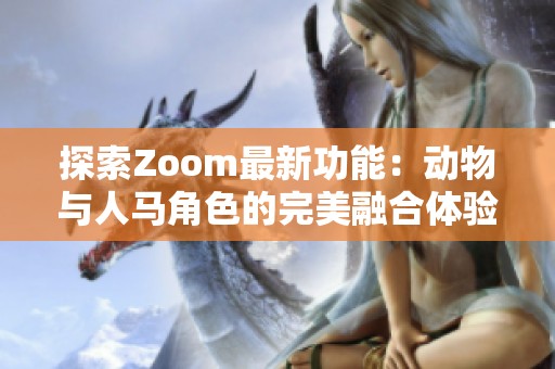 探索Zoom最新功能：動(dòng)物與人馬角色的完美融合體驗(yàn)
