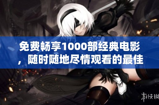 免費暢享1000部經(jīng)典電影，隨時隨地盡情觀看的最佳選擇