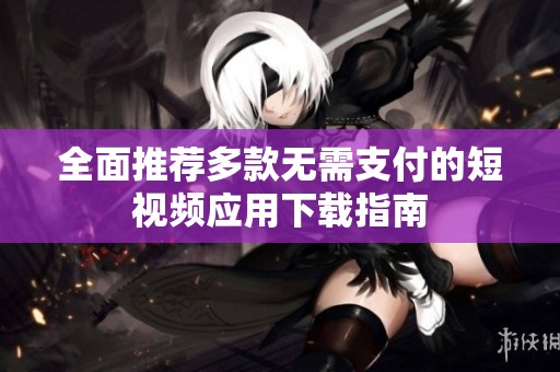 全面推薦多款無(wú)需支付的短視頻應(yīng)用下載指南