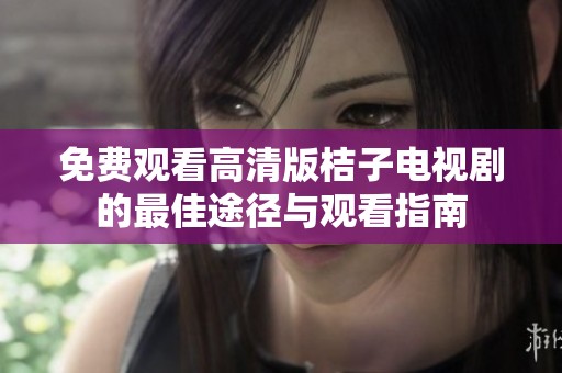 免費(fèi)觀看高清版桔子電視劇的最佳途徑與觀看指南