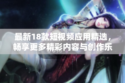 最新18款短視頻應(yīng)用精選，暢享更多精彩內(nèi)容與創(chuàng)作樂趣