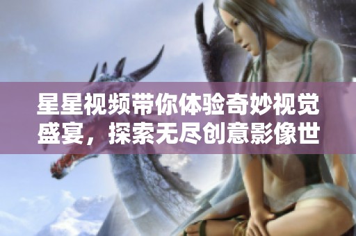 星星視頻帶你體驗(yàn)奇妙視覺(jué)盛宴，探索無(wú)盡創(chuàng)意影像世界