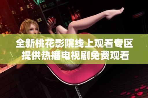 全新桃花影院線上觀看專區(qū) 提供熱播電視劇免費觀看體驗