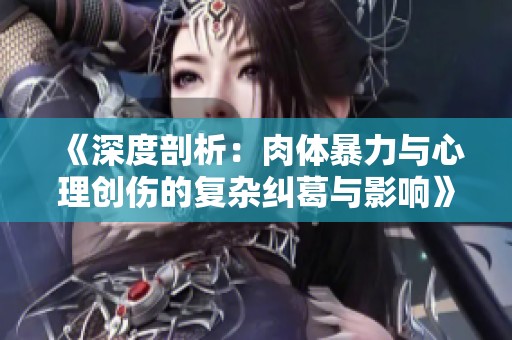 《深度剖析：肉體暴力與心理創(chuàng)傷的復(fù)雜糾葛與影響》