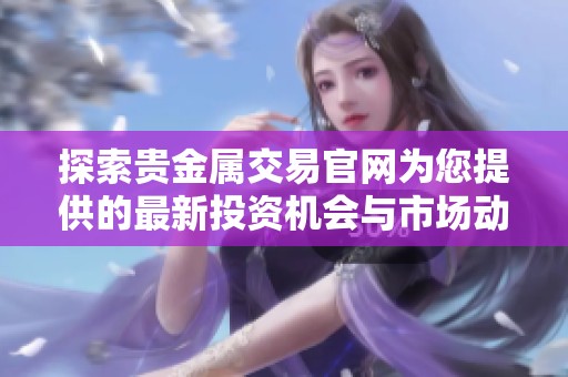 探索貴金屬交易官網(wǎng)為您提供的最新投資機會與市場動態(tài)