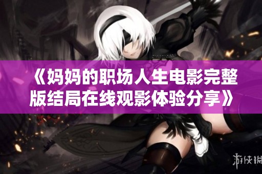 《媽媽的職場人生電影完整版結局在線觀影體驗分享》