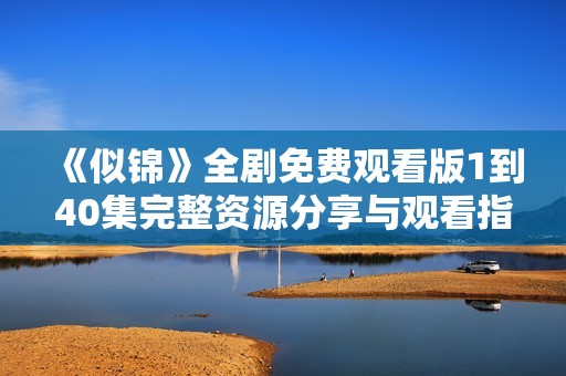 《似錦》全劇免費觀看版1到40集完整資源分享與觀看指南