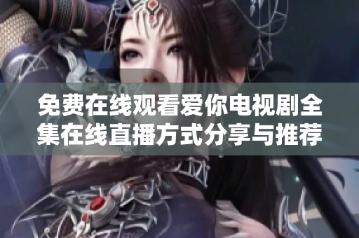 免費在線觀看愛你電視劇全集在線直播方式分享與推薦