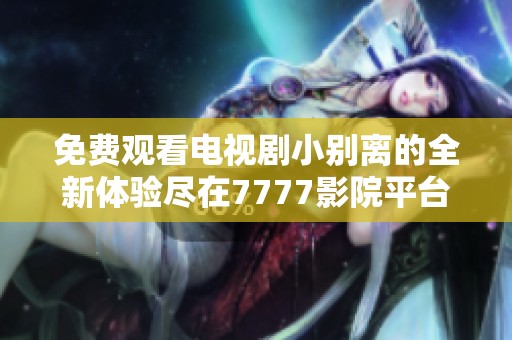 免費觀看電視劇小別離的全新體驗盡在7777影院平臺