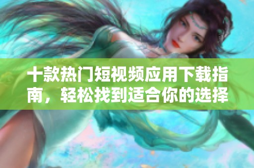 十款熱門短視頻應(yīng)用下載指南，輕松找到適合你的選擇